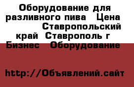 Оборудование для разливного пива › Цена ­ 70 000 - Ставропольский край, Ставрополь г. Бизнес » Оборудование   